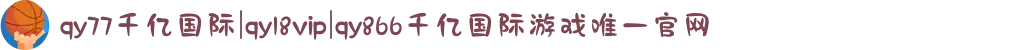 qy77千亿国际|qy18vip|qy866千亿国际游戏唯一官网